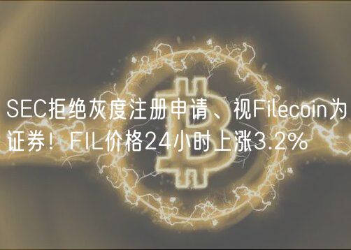 SC拒绝灰度注册申请、视Filcoin为证券！FIL价格24小时上涨3.2%