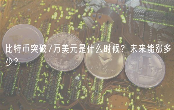 比特币突破7万美元是什么时候？未来能涨多少？