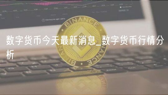数字货币今天最新消息_数字货币行情分析