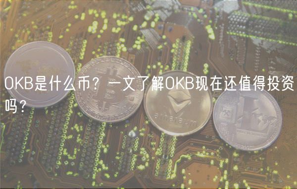 OKB是什么币？一文了解OKB现在还值得投资吗？