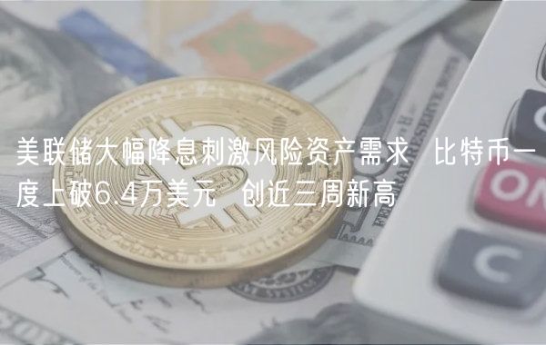 美联储大幅降息刺激风险资产需求  比特币一度上破6.4万美元  创近三周新高