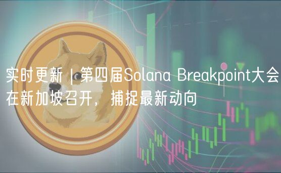 实时更新 | 第四届Solana Brakpoint大会在新加坡召开，捕捉最新动向